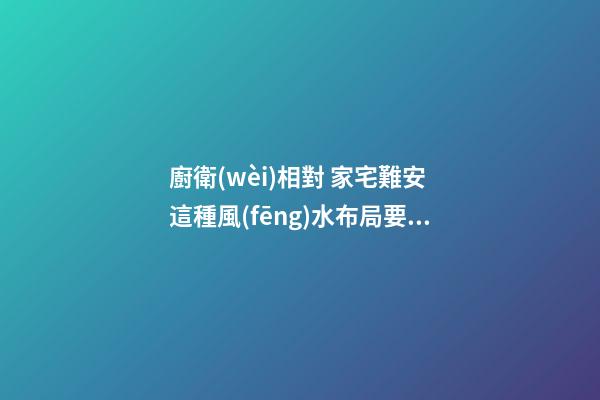 廚衛(wèi)相對 家宅難安 這種風(fēng)水布局要不得